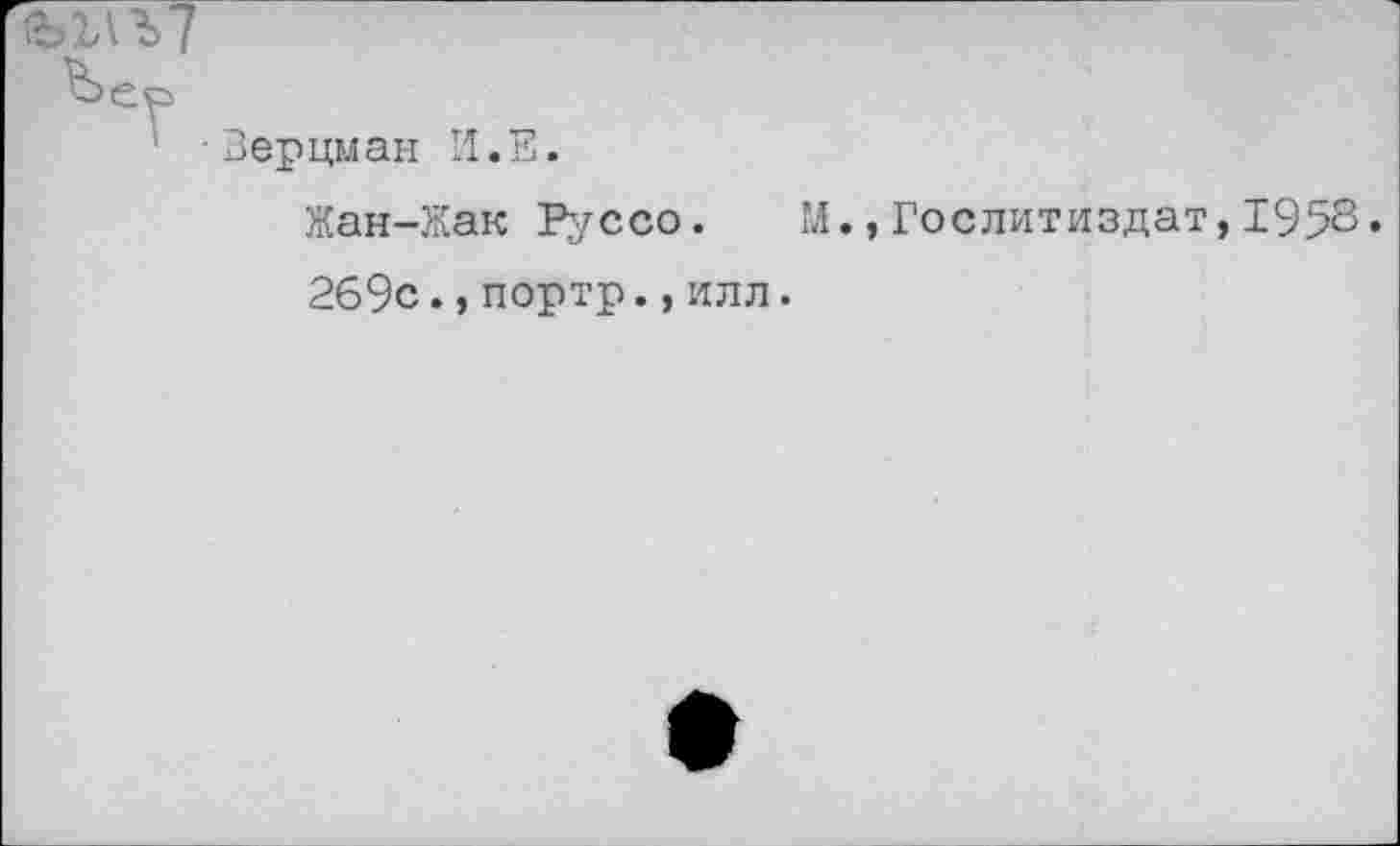 ﻿(ЫЛЪ7
Ьеп
•Верцман И.Е.
Жан-Как Руссо. М.,Гослитиздат,1958.
269с.,портр.,илл.